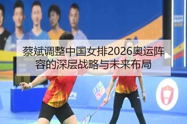 蔡斌调整中国女排2026奥运阵容的深层战略与未来布局